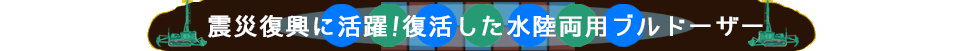 震災復興に活躍！復活した水陸両用ブルドーザー