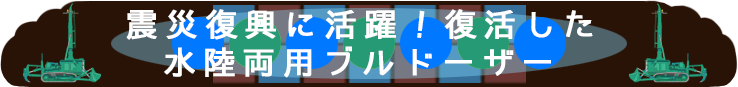 震災復興に活躍！復活した水陸両用ブルドーザー