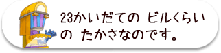 23かいだての ビルくらいの たかさなのです。