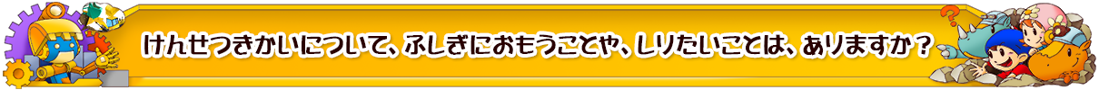 けんせつきかいについて、ふしぎにおもうことや、しりたいことは、ありますか？